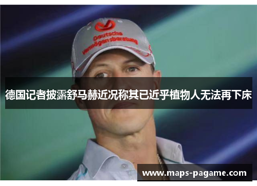 德国记者披露舒马赫近况称其已近乎植物人无法再下床