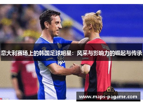 意大利赛场上的韩国足球明星：风采与影响力的崛起与传承