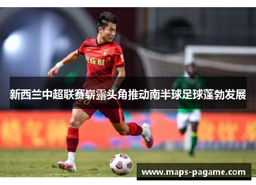 新西兰中超联赛崭露头角推动南半球足球蓬勃发展