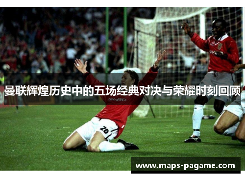 曼联辉煌历史中的五场经典对决与荣耀时刻回顾