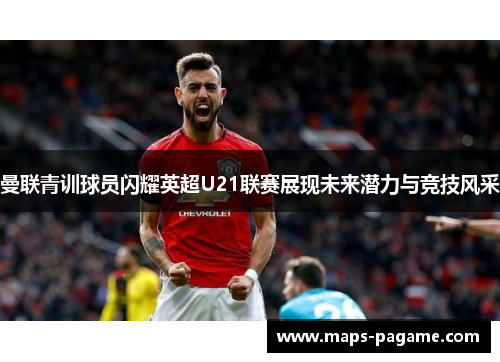 曼联青训球员闪耀英超U21联赛展现未来潜力与竞技风采