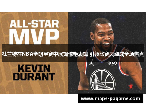 杜兰特在NBA全明星赛中展现惊艳表现 引领比赛风潮成全场焦点