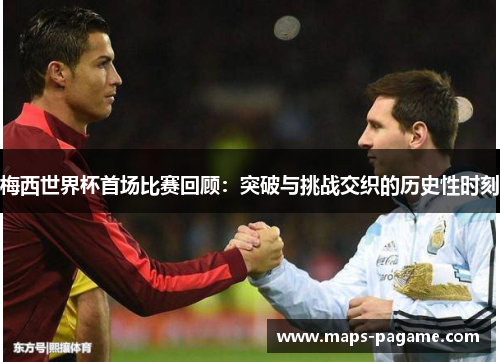 梅西世界杯首场比赛回顾：突破与挑战交织的历史性时刻