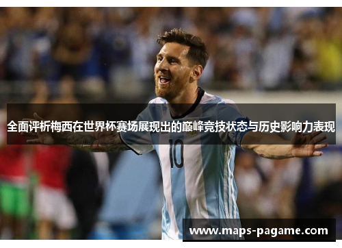 全面评析梅西在世界杯赛场展现出的巅峰竞技状态与历史影响力表现