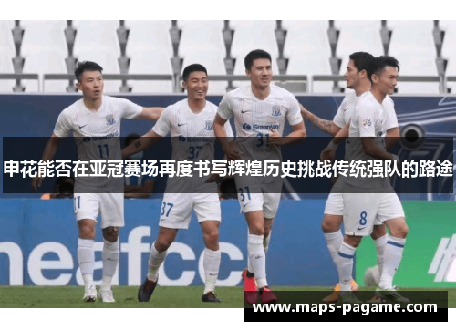申花能否在亚冠赛场再度书写辉煌历史挑战传统强队的路途