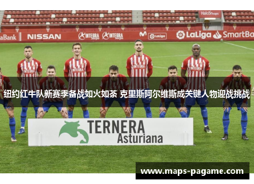 纽约红牛队新赛季备战如火如荼 克里斯阿尔维斯成关键人物迎战挑战