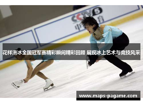 花样滑冰全国冠军赛精彩瞬间精彩回顾 展现冰上艺术与竞技风采