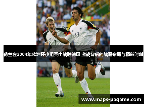 荷兰在2004年欧洲杯小组赛中战胜德国 激战背后的战略布局与精彩时刻