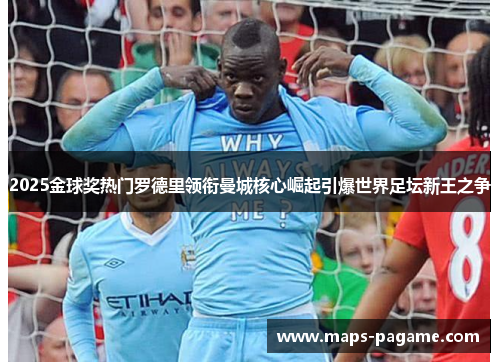 2025金球奖热门罗德里领衔曼城核心崛起引爆世界足坛新王之争