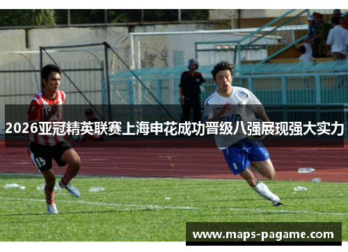 2026亚冠精英联赛上海申花成功晋级八强展现强大实力