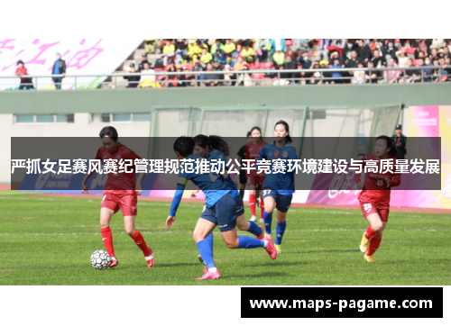 严抓女足赛风赛纪管理规范推动公平竞赛环境建设与高质量发展