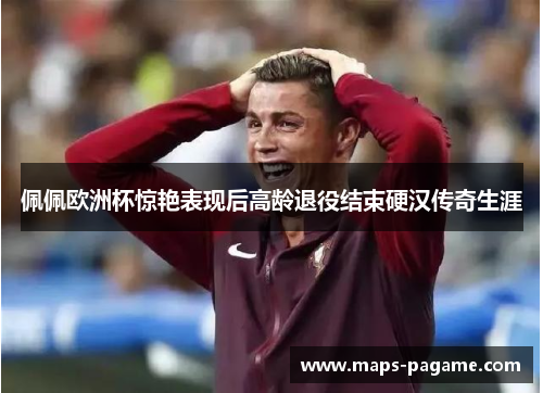 佩佩欧洲杯惊艳表现后高龄退役结束硬汉传奇生涯