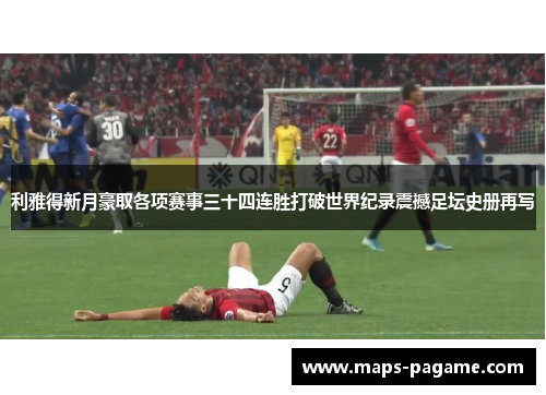 利雅得新月豪取各项赛事三十四连胜打破世界纪录震撼足坛史册再写