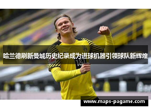 哈兰德刷新曼城历史纪录成为进球机器引领球队新辉煌