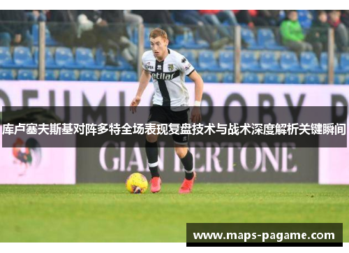 库卢塞夫斯基对阵多特全场表现复盘技术与战术深度解析关键瞬间