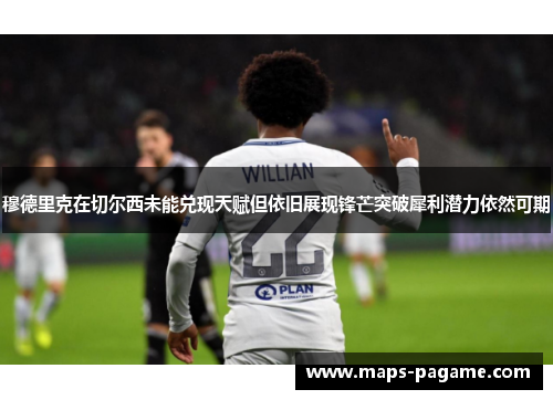 穆德里克在切尔西未能兑现天赋但依旧展现锋芒突破犀利潜力依然可期