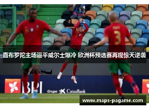 直布罗陀主场逼平威尔士爆冷 欧洲杯预选赛再现惊天逆袭 直布罗陀主场逼平威尔士爆冷 欧洲杯预选赛再现惊天逆袭