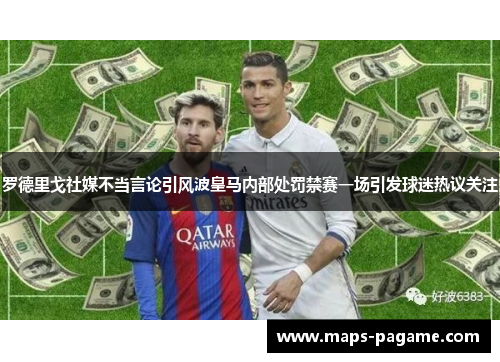 罗德里戈社媒不当言论引风波皇马内部处罚禁赛一场引发球迷热议关注
