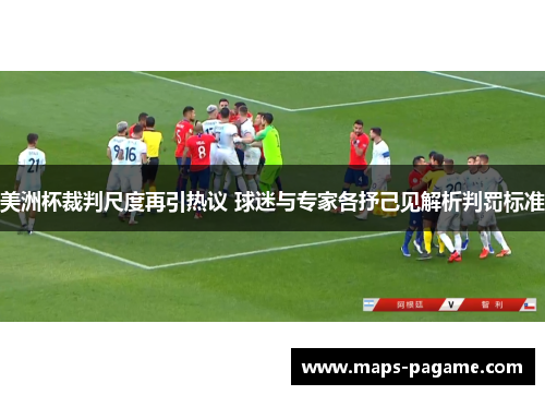 美洲杯裁判尺度再引热议 球迷与专家各抒己见解析判罚标准