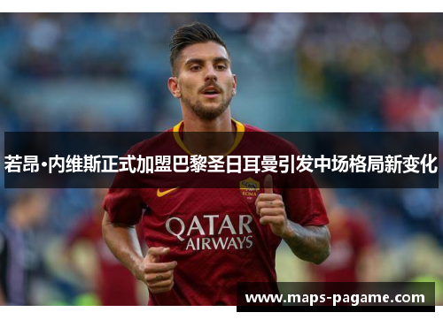 若昂·内维斯正式加盟巴黎圣日耳曼引发中场格局新变化 若昂·内维斯正式加盟巴黎圣日耳曼引发中场格局新变化
