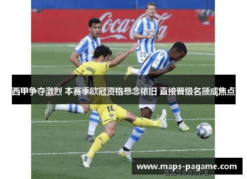 西甲争夺激烈 本赛季欧冠资格悬念依旧 直接晋级名额成焦点 西甲争夺激烈 本赛季欧冠资格悬念依旧 直接晋级名额成焦点