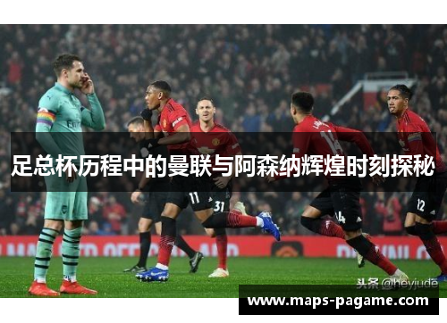 足总杯历程中的曼联与阿森纳辉煌时刻探秘