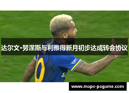 达尔文·努涅斯与利雅得新月初步达成转会协议