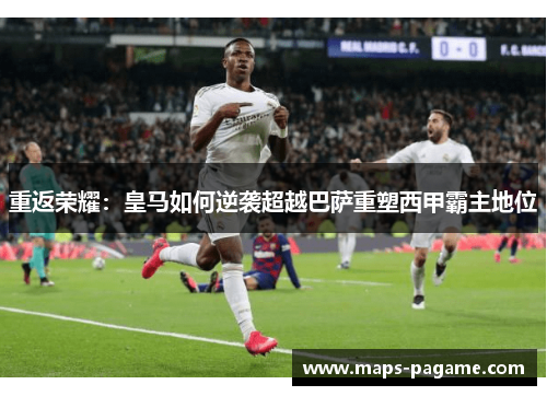 重返荣耀：皇马如何逆袭超越巴萨重塑西甲霸主地位