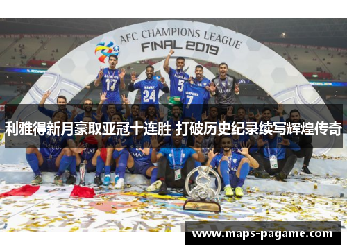 利雅得新月豪取亚冠十连胜 打破历史纪录续写辉煌传奇