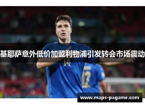 基耶萨意外低价加盟利物浦引发转会市场震动