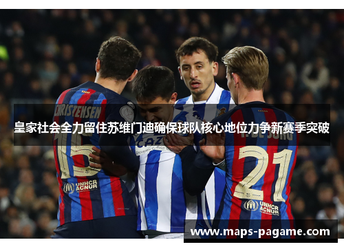 皇家社会全力留住苏维门迪确保球队核心地位力争新赛季突破