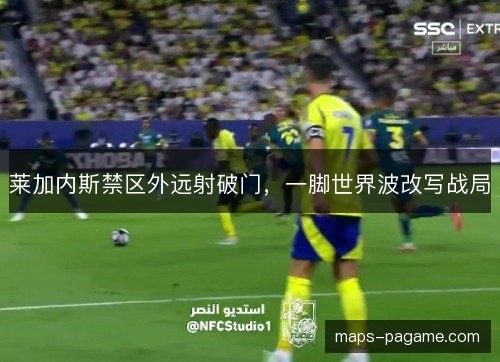 莱加内斯禁区外远射破门,一脚世界波改写战局 莱加内斯禁区外远射破门,一脚世界波改写战局
