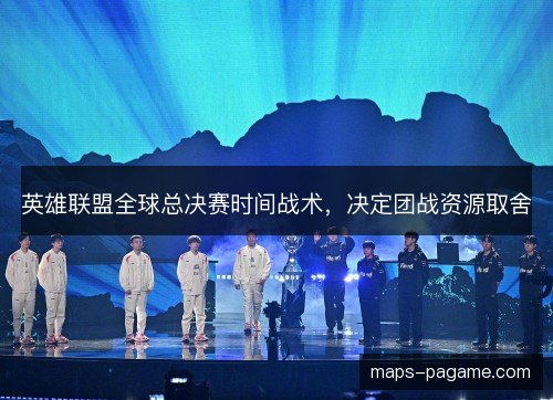 英雄联盟全球总决赛时间战术,决定团战资源取舍 英雄联盟全球总决赛时间战术,决定团战资源取舍