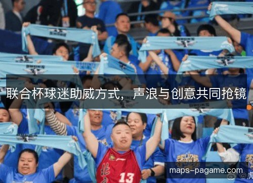 联合杯球迷助威方式，声浪与创意共同抢镜
